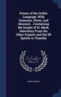 Primer of the Gothic Language, With Grammar, Notes, and Glossary ...Containing the Gospel of St. Mark, Selections From the Other Gospels and the 2D Epistle to Timothy