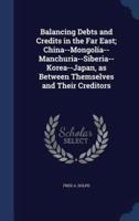 Balancing Debts and Credits in the Far East; China--Mongolia-- Manchuria--Siberia--Korea--Japan, as Between Themselves and Their Creditors