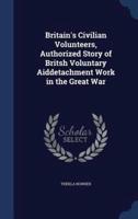 Britain's Civilian Volunteers, Authorized Story of Britsh Voluntary Aiddetachment Work in the Great War