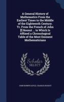 A General History of Mathematics From the Earliest Times to the Middle of the Eighteenth Century. Tr. From the French of John [!] Bossut ... To Which Is Affixed a Chronological Table of the Most Eminent Mathematicians