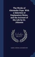The Works of Alexander Pope. With a Selection of Explanatory Notes, and the Account of His Life by Dr. Johnson