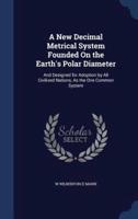 A New Decimal Metrical System Founded On the Earth's Polar Diameter