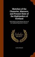 Sketches of the Character, Manners, and Present State of the Highlanders of Scotland: With Details of the Military Service of the Highland Regiments, Volume 1