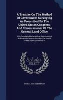 A Treatise On The Method Of Government Surveying As Prescribed By The United States Congress, And Commissioner Of The General Land Office