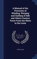 A Manual of the Processes of Winding, Warping and Quilling of Silk and Others Various Yarns From the Skein to the Loom