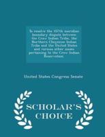 To Resolve the 107th Meridian Boundary Dispute Between the Crow Indian Tribe, the Northern Cheyenne Indian Tribe and the United States and Various Other Issues Pertaining to the Crow Indian Reservation. - Scholar's Choice Edition