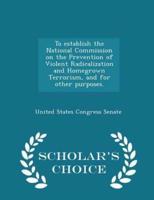 To Establish the National Commission on the Prevention of Violent Radicalization and Homegrown Terrorism, and for Other Purposes. - Scholar's Choice Edition