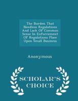 The Burden That Needless Regulations and Lack of Common Sense in Enforcement of Regulations Place Upon Small Business - Scholar's Choice Edition