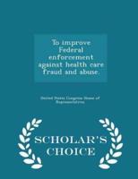 To Improve Federal Enforcement Against Health Care Fraud and Abuse. - Scholar's Choice Edition