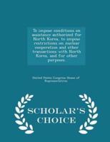 To Impose Conditions on Assistance Authorized for North Korea, to Impose Restrictions on Nuclear Cooperation and Other Transactions With North Korea, and for Other Purposes. - Scholar's Choice Edition