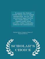 To Amend the Federal Credit Union ACT to Expand Membership, Service, and Investment Opportunities for Credit Unions, to Expand Credit Union Services Within Financially Underserved Communities. - Scholar's Choice Edition