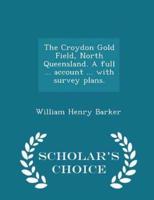The Croydon Gold Field, North Queensland. A Full ... Account ... With Survey Plans. - Scholar's Choice Edition