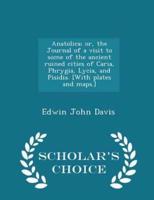 Anatolica; Or, the Journal of a Visit to Some of the Ancient Ruined Cities of Caria, Phrygia, Lycia, and Pisidia. [With Plates and Maps.] - Scholar's Choice Edition