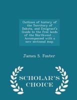 Outlines of History of the Territory of Dakota, and Emigrant's Guide to the Free Lands of the Northwest ... Accompanied With a New Sectional Map. - Scholar's Choice Edition