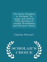 The Gaelic Kingdom in Scotland, Its Origin and Church. With Sketches of Notable Breadalbane and Glenlyon Saints. - Scholar's Choice Edition
