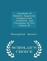 Anecdotes of Painters  Engravers  Sculptors and Architects  and Curiosities of Art  Volume III - Scholar's Choice Edition
