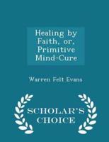 Healing by Faith, Or, Primitive Mind-Cure - Scholar's Choice Edition