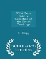 What Jesus Said, a Collection of the Divine Teachings - Scholar's Choice Edition