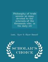 Philosophy of Trade Unions; An Essay Devoted to the Interests of the Thousands Who, in the Daily Str - Scholar's Choice Edition
