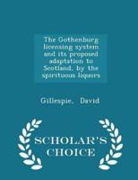 The Gothenburg Licensing System and Its Proposed Adaptation to Scotland, by the Spirituous Liquors - Scholar's Choice Edition