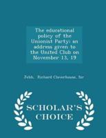 The Educational Policy of the Unionist Party; An Address Given to the United Club on November 13, 19 - Scholar's Choice Edition