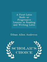A First Latin Book; Or Progressive Lessons in Reading and Writing Latin - Scholar's Choice Edition