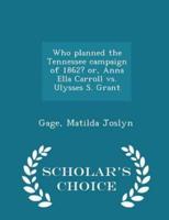 Who Planned the Tennessee Campaign of 1862? Or, Anna Ella Carroll Vs. Ulysses S. Grant - Scholar's Choice Edition