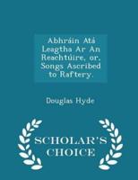 Abhráin Atá Leagtha AR an Reachtúire, Or, Songs Ascribed to Raftery. - Scholar's Choice Edition