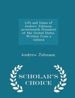 Life and Times of Andrew Johnson, Seventeenth President of the United States. Written from a Nationa - Scholar's Choice Edition