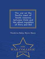 The war on the Pacific coast of South America between Chile and the allied republics of Peru and Bol - War College Series