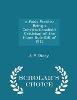 A Fools Paradise Being a Constitutionalist's Criticism of the Home Rule Bill of 1912 - Scholar's Choice Edition
