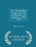 The Elizabethan Clergy and the Settlement of Religion, 1558-1564 - Scholar's Choice Edition