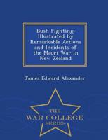 Bush Fighting: Illustrated by Remarkable Actions and Incidents of the Maori War in New Zealand - War College Series
