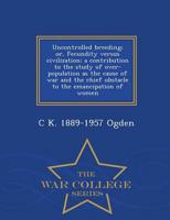 Uncontrolled breeding; or, Fecundity versus civilization; a contribution to the study of over-population as the cause of war and the chief obstacle to the emancipation of women  - War College Series