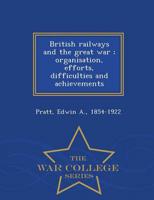 British railways and the great war ; organisation, efforts, difficulties and achievements - War College Series