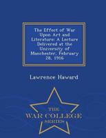 The Effect of War Upon Art and Literature: A Lecture Delivered at the University of Manchester, February 28, 1916 - War College Series