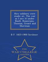 How soldiers were made; or, The war as I saw it under Buell, Rosecrans, Thomas, Grant and Sherman  - War College Series