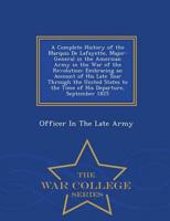 A Complete History of the Marquis De Lafayette, Major-General in the American Army in the War of the Revolution: Embracing an Account of His Late Tour Through the United States to the Time of His Departure, September 1825 - War College Series