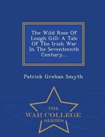 The Wild Rose Of Lough Gill: A Tale Of The Irish War In The Seventeenth Century... - War College Series