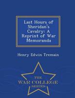 Last Hours of Sheridan's Cavalry: A Reprint of War Memoranda - War College Series