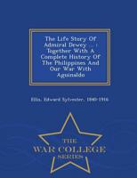 The Life Story Of Admiral Dewey ... : Together With A Complete History Of The Philippines And Our War With Aguinaldo - War College Series