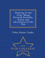 Wearing of the Gray: Being Personal Portraits, Scenes and Adventures of the War - War College Series