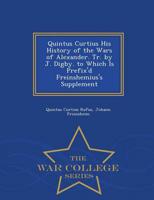 Quintus Curtius His History of the Wars of Alexander. Tr. by J. Digby. to Which Is Prefix'd Freinshemius's Supplement - War College Series
