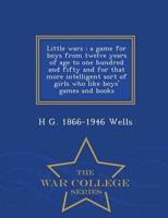 Little wars : a game for boys from twelve years of age to one hundred and fifty and for that more intelligent sort of girls who like boys' games and books  - War College Series