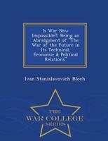 Is War Now Impossible?: Being an Abridgment of "The War of the Future in Its Technical, Economic & Political Relations" - War College Series
