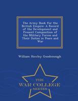 The Army Book for the British Empire: A Record of the Development and Present Composition of the Military Forces and Their Duties in Peace and War - War College Series