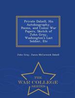 Private Dalzell, His Autobiography, Poems, and Comic War Papers, Sketch of John Gray, Washington's Last Soldier, Etc - War College Series