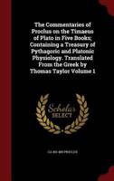 The Commentaries of Proclus on the Timaeus of Plato in Five Books; Containing a Treasury of Pythagoric and Platonic Physiology. Translated From the Greek by Thomas Taylor Volume 1