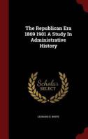The Republican Era 1869 1901 a Study in Administrative History