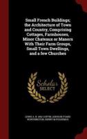 Small French Buildings; the Architecture of Town and Country, Comprising Cottages, Farmhouses, Minor Chateaux or Manors With Their Farm Groups, Small Town Dwellings, and a Few Churches